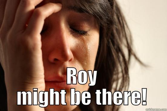 I can't go watch Faithy because -  ROY MIGHT BE THERE! First World Problems