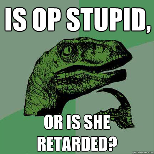 Is OP stupid, Or is she retarded?  Philosoraptor