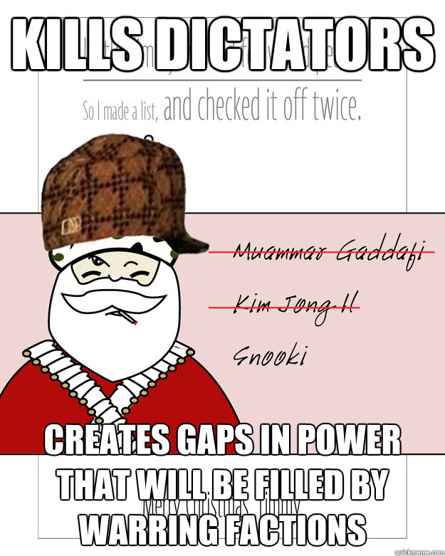 Kills Dictators Creates Gaps In power that will be filled By warring factions  Scumbag Santa