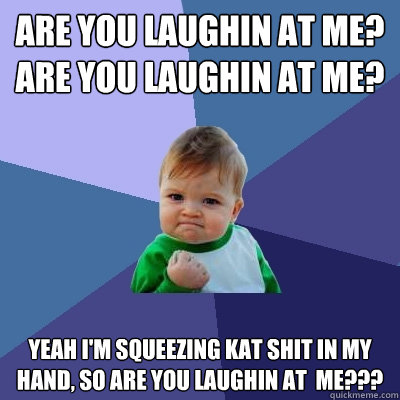 Are you laughin at me? Are you laughin at me? Yeah I'm squeezing kat shit in my hand, so are you laughin at  me???  Success Kid