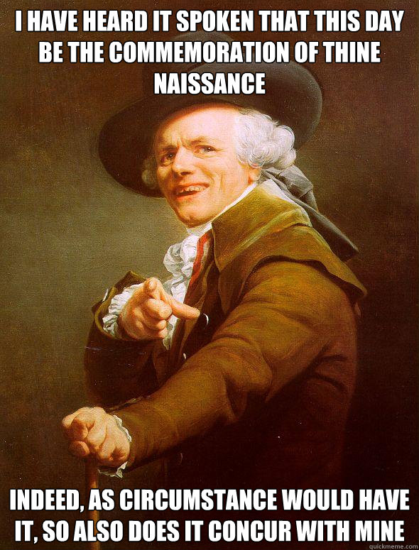 I have heard it spoken that this day be the commemoration of thine naissance Indeed, as circumstance would have it, so also does it concur with mine  Joseph Ducreux