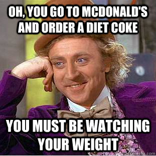 oh, you go to mcdonald's and order a diet coke you must be watching your weight  - oh, you go to mcdonald's and order a diet coke you must be watching your weight   Condescending Wonka