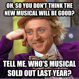 Oh, so you don't think the new musical will be good? Tell me, who's musical sold out last year? - Oh, so you don't think the new musical will be good? Tell me, who's musical sold out last year?  Condescending Wonka