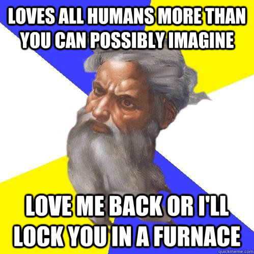 Loves all humans more than you can possibly imagine Love me back or I'll lock you in a furnace  Advice God