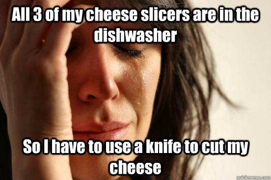 All 3 of my cheese slicers are in the dishwasher So I have to use a knife to cut my cheese - All 3 of my cheese slicers are in the dishwasher So I have to use a knife to cut my cheese  First World Problems