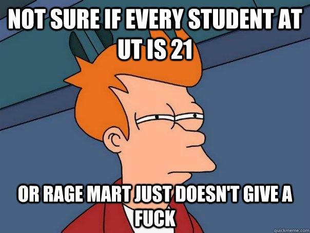 Not sure if every student at UT is 21 Or rage mart just doesn't give a fuck  Futurama Fry