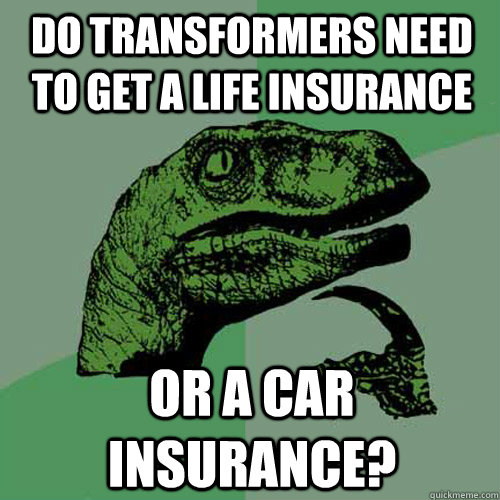 Do transformers need to get a life insurance Or a car insurance?  Philosoraptor