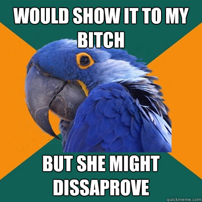 would show it to my bitch but she might dissaprove  Paranoid Parrot