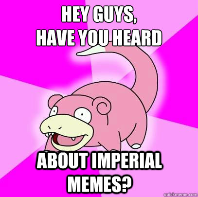 hey guys,
have you heard about imperial memes? - hey guys,
have you heard about imperial memes?  Slowpoke