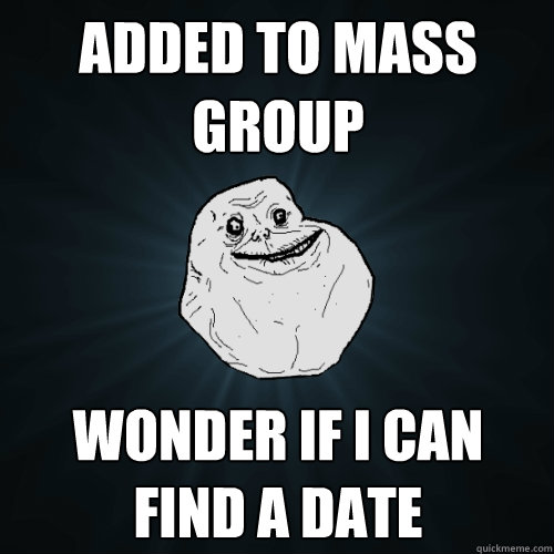 added to mass group wonder if i can find a date  Forever Alone