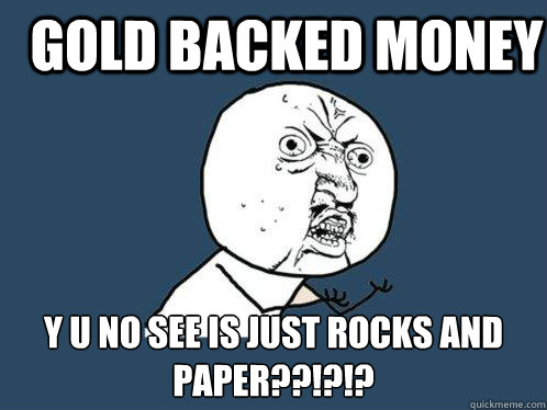 GOLD BACKED MONEY y u no see is just rocks and paper??!?!?  Y U No