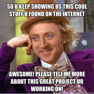 So u keep showing us this cool stuff u found on the internet Awesome! Please tell me more about this great project ur working on!  Willy Wonka Meme