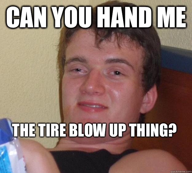 Can you hand me the tire blow up thing?
  10 Guy