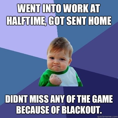 Went into work at halftime, got sent home didnt miss any of the game because of blackout.  - Went into work at halftime, got sent home didnt miss any of the game because of blackout.   Success Kid