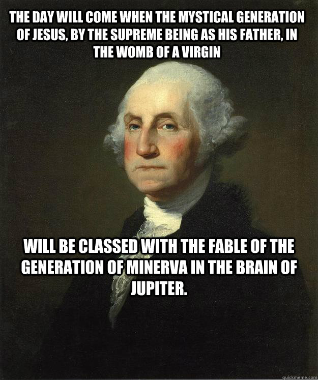 The day will come when the mystical generation of Jesus, by the Supreme Being as his father, in the womb of a virgin will be classed with the fable of the generation of Minerva in the brain of Jupiter.  Deist Washington