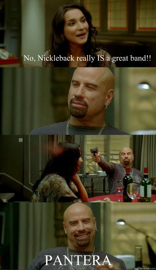 No, Nickleback really IS a great band!! PANTERA  - No, Nickleback really IS a great band!! PANTERA   Skinhead John