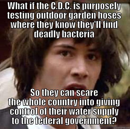 Trust me folks.. - WHAT IF THE C.D.C. IS PURPOSELY TESTING OUTDOOR GARDEN HOSES WHERE THEY KNOW THEY'LL FIND DEADLY BACTERIA SO THEY CAN SCARE THE WHOLE COUNTRY INTO GIVING CONTROL OF THEIR WATER SUPPLY TO THE FEDERAL GOVERNMENT? conspiracy keanu