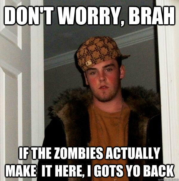 don't worry, brah if the zombies actually make  it here, I gots yo back  Scumbag Steve