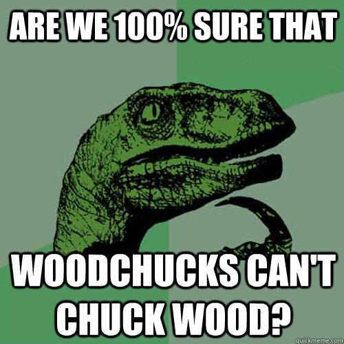 are we 100% sure that woodchucks can't chuck wood?  Philosoraptor