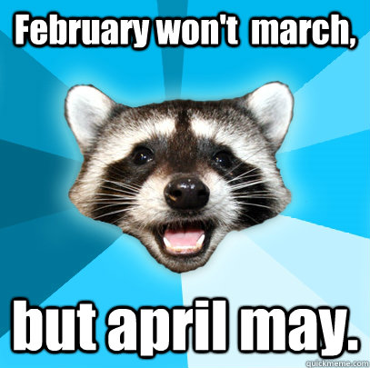 February won't  march,  but april may.   Lame Pun Coon