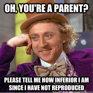 Oh, you're a parent? Please tell me how inferior I am since I have not reproduced  Condescending Wonka