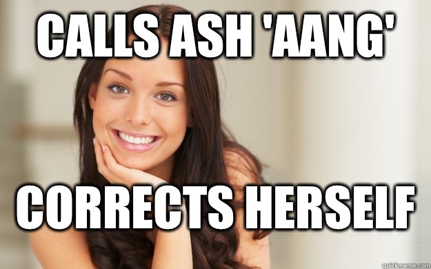 Calls Ash 'Aang' Corrects herself  Good Girl Gina