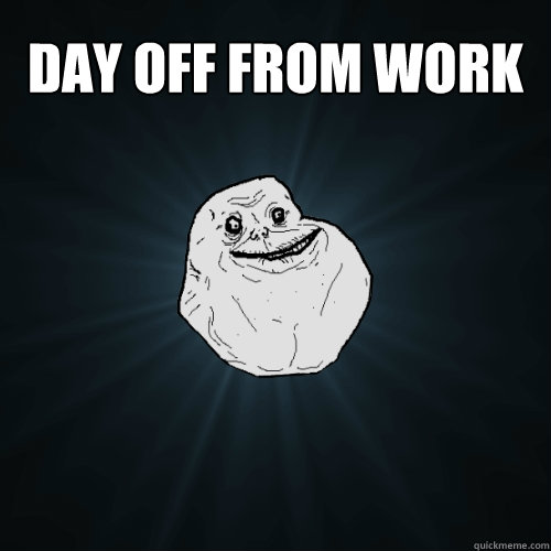 day off from work  - day off from work   Forever Alone