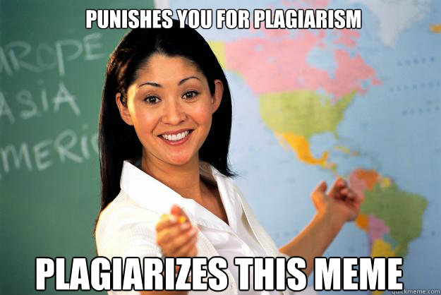 Punishes you for plagiarism Plagiarizes this meme  Unhelpful High School Teacher