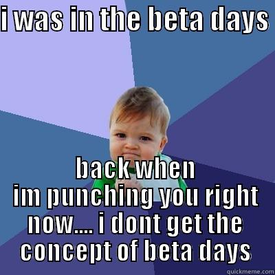 I WAS IN THE BETA DAYS  BACK WHEN IM PUNCHING YOU RIGHT NOW.... I DONT GET THE CONCEPT OF BETA DAYS Success Kid