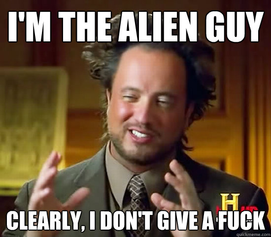 I'm the alien guy clearly, i don't give a fuck  Ancient Aliens