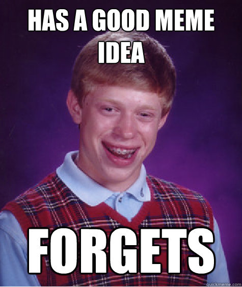 has a good meme idea forgets  Bad Luck Brian