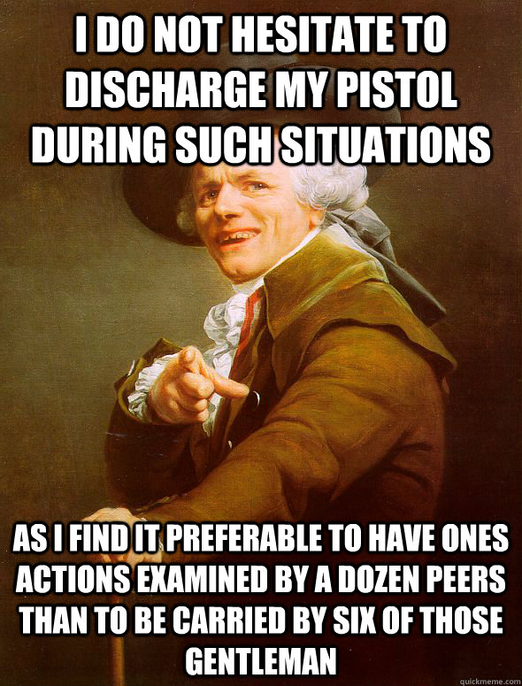 i do not hesitate to discharge my pistol during such situations  as i find it preferable to have ones actions examined by a dozen peers than to be carried by six of those gentleman - i do not hesitate to discharge my pistol during such situations  as i find it preferable to have ones actions examined by a dozen peers than to be carried by six of those gentleman  Joseph Ducreux