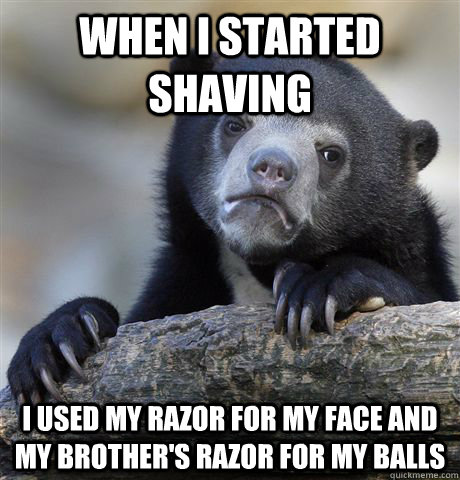 When I started shaving I used my razor for my face and my brother's razor for my balls - When I started shaving I used my razor for my face and my brother's razor for my balls  Confession Bear