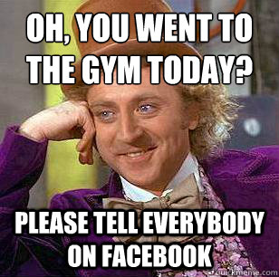 Oh, you went to the gym today? Please tell everybody on Facebook  Condescending Wonka