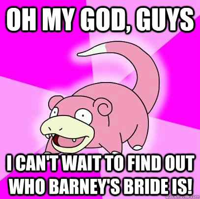 Oh my god, guys i can't wait to find out who barney's bride is!  Slowpoke