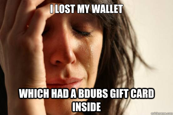 I lost my wallet Which had a bdubs gift card inside  First World Problems