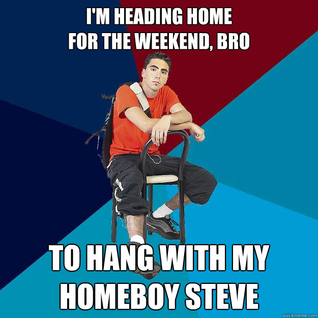 i'm heading home
for the weekend, bro to hang with my homeboy steve - i'm heading home
for the weekend, bro to hang with my homeboy steve  Asshole Undergrad