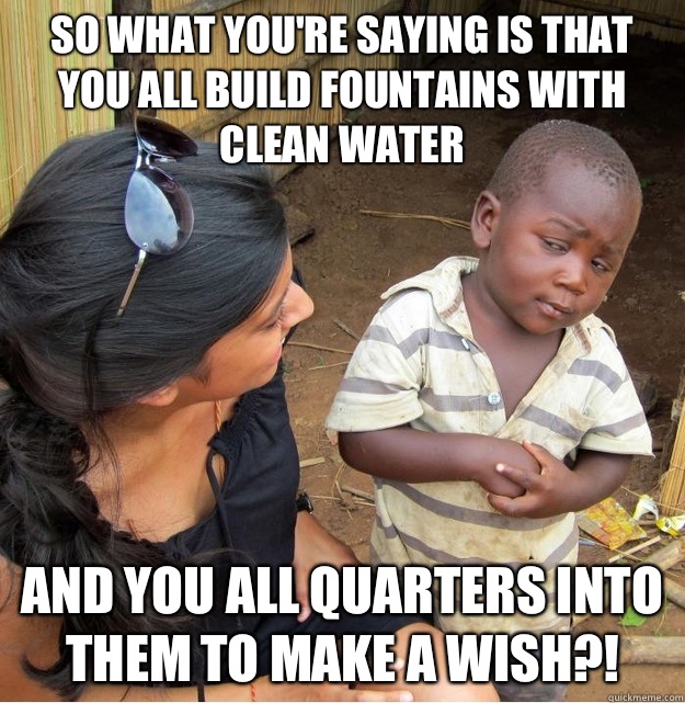 So what you're saying is that you all build fountains with clean water And you all quarters into them to make a wish?! - So what you're saying is that you all build fountains with clean water And you all quarters into them to make a wish?!  Skeptical Third World Kid