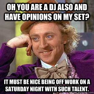 Oh you are a DJ also and have opinions on my set? It must be nice being off work on a Saturday night with such talent. - Oh you are a DJ also and have opinions on my set? It must be nice being off work on a Saturday night with such talent.  Condescending Wonka