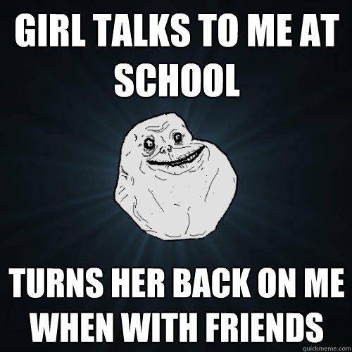 Girl talks to me at school turns her back on me when with friends  Forever Alone