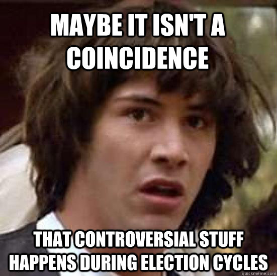 Maybe it isn't a coincidence That controversial stuff happens during election cycles  conspiracy keanu