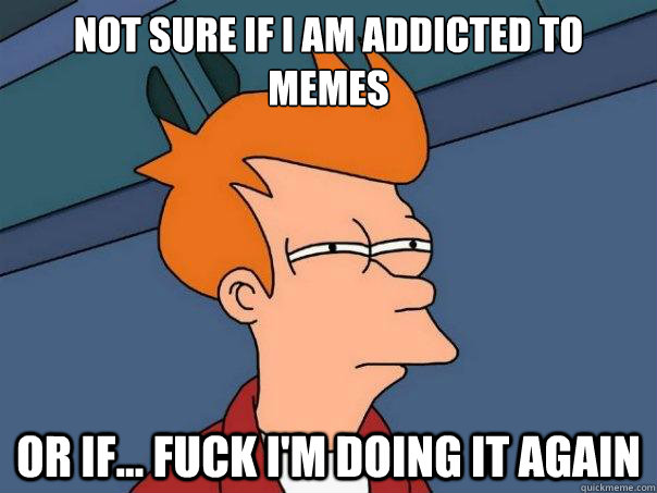 Not sure if i am addicted to memes  or if... fuck i'm doing it again - Not sure if i am addicted to memes  or if... fuck i'm doing it again  Futurama Fry