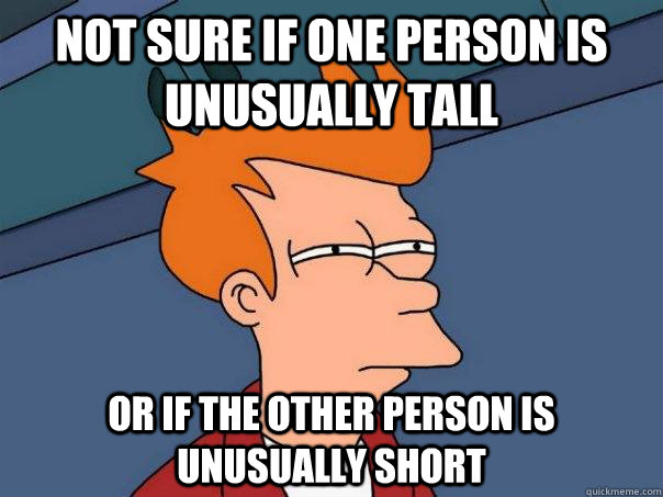 Not sure if one person is unusually tall Or if the other person is unusually short  Futurama Fry