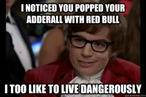 I noticed you popped your adderall with red bull  i too like to live dangerously  Dangerously - Austin Powers