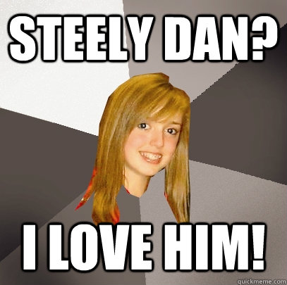 Steely dan? i love him!  Musically Oblivious 8th Grader