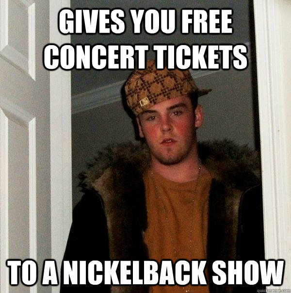 Gives you free concert tickets to a nickelback show - Gives you free concert tickets to a nickelback show  Scumbag Steve