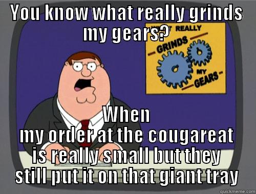 YOU KNOW WHAT REALLY GRINDS MY GEARS? WHEN MY ORDER AT THE COUGAREAT IS REALLY SMALL BUT THEY STILL PUT IT ON THAT GIANT TRAY Grinds my gears