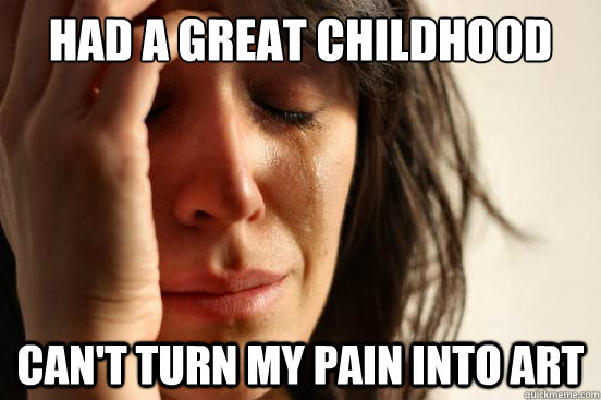 had a Great childhood Can't turn my pain into art  First World Problems