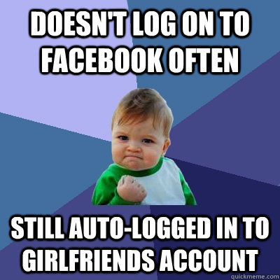 Doesn't log on to facebook often Still auto-logged in to girlfriends account  Success Kid