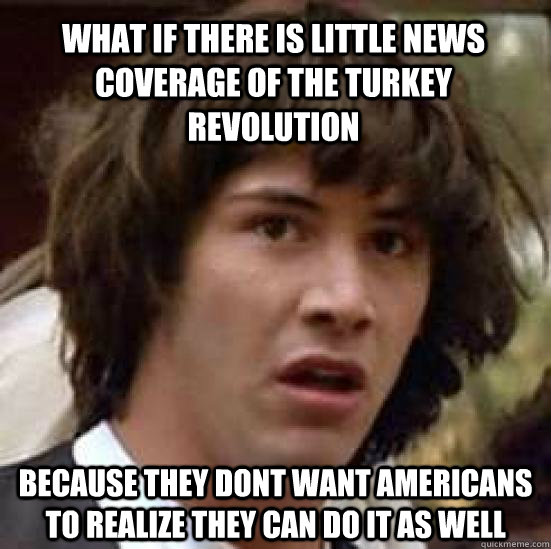 What if there is little news coverage of the Turkey revolution because they dont want Americans to realize they can do it as well  conspiracy keanu